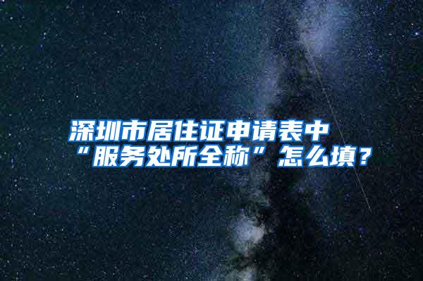 深圳市居住证申请表中“服务处所全称”怎么填？