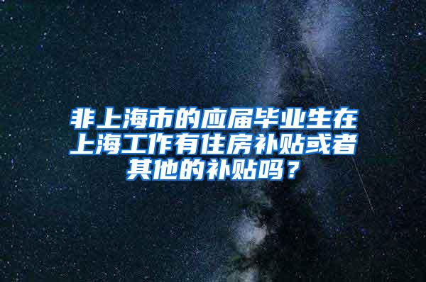 非上海市的应届毕业生在上海工作有住房补贴或者其他的补贴吗？
