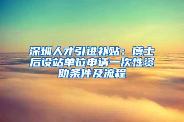 深圳人才引进补贴：博士后设站单位申请一次性资助条件及流程