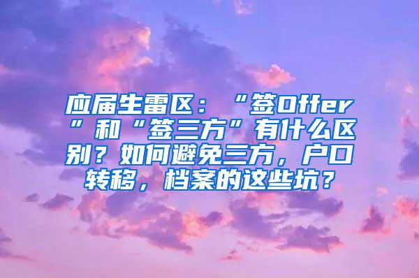 应届生雷区：“签Offer”和“签三方”有什么区别？如何避免三方，户口转移，档案的这些坑？