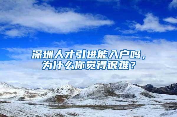 深圳人才引进能入户吗，为什么你觉得很难？