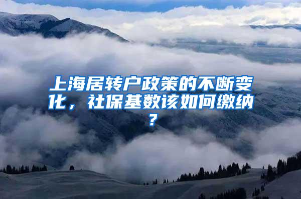 上海居转户政策的不断变化，社保基数该如何缴纳？