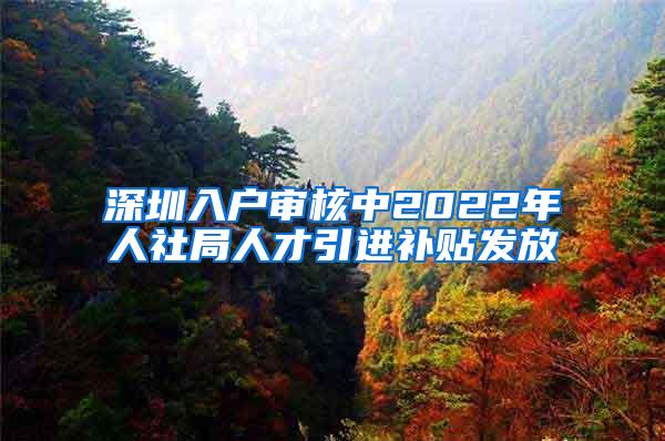 深圳入户审核中2022年人社局人才引进补贴发放