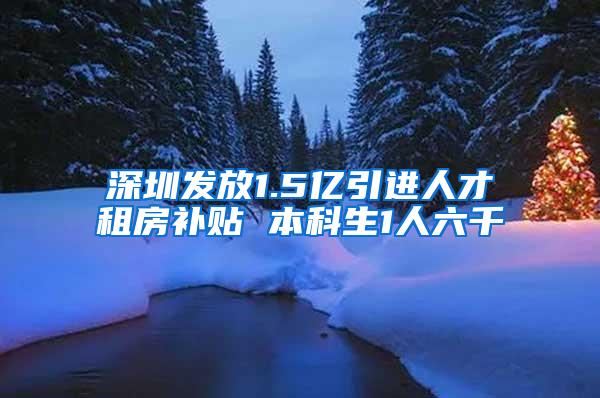 深圳发放1.5亿引进人才租房补贴 本科生1人六千