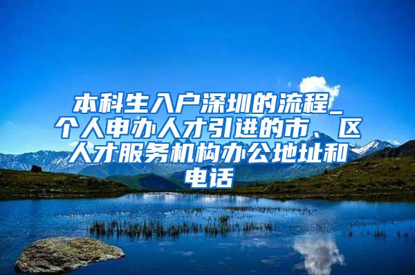 本科生入户深圳的流程_个人申办人才引进的市、区人才服务机构办公地址和电话
