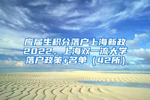 应届生积分落户上海新政2022，上海双一流大学落户政策+名单（42所）