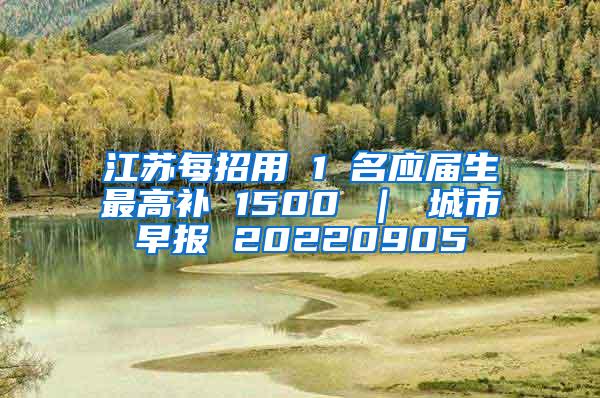 江苏每招用 1 名应届生最高补 1500 ｜ 城市早报 20220905