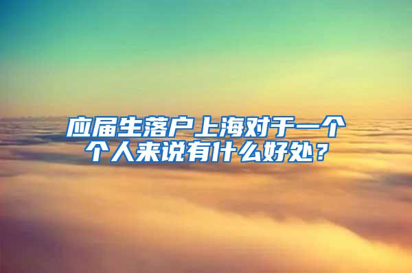 应届生落户上海对于一个个人来说有什么好处？