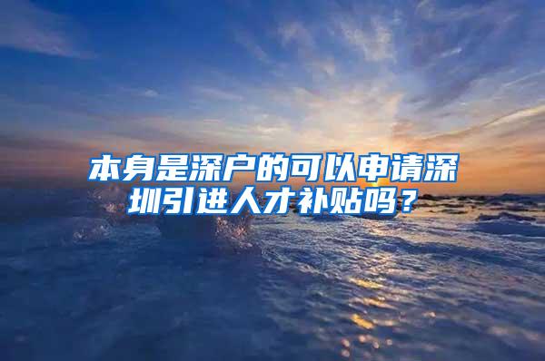 本身是深户的可以申请深圳引进人才补贴吗？