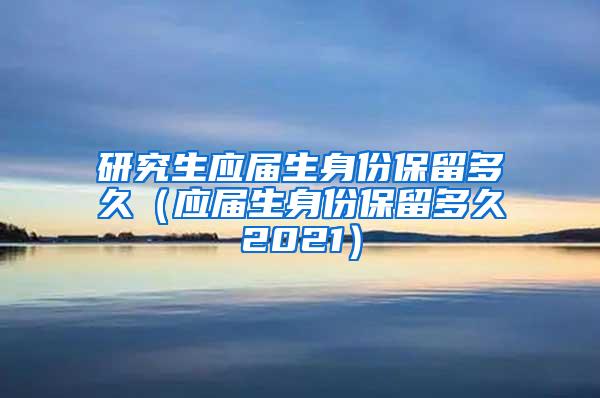 研究生应届生身份保留多久（应届生身份保留多久2021）