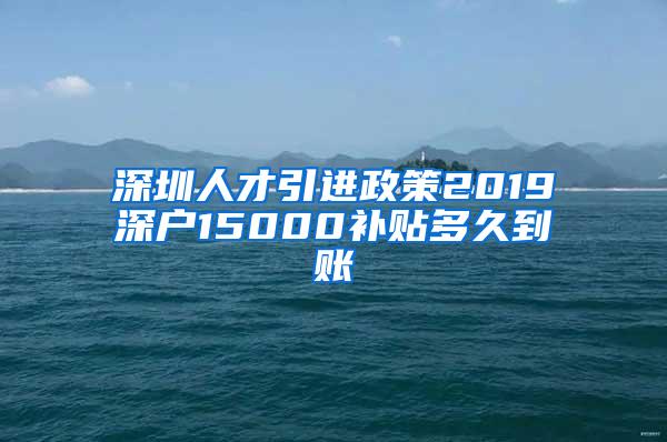 深圳人才引进政策2019深户15000补贴多久到账