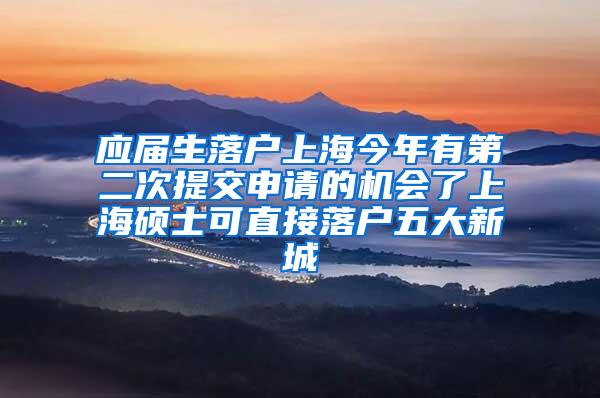 应届生落户上海今年有第二次提交申请的机会了上海硕士可直接落户五大新城