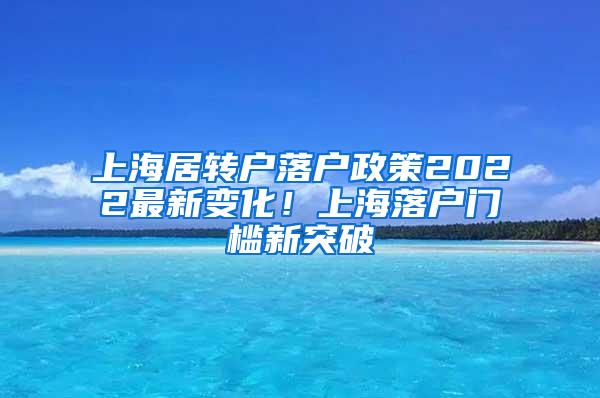 上海居转户落户政策2022最新变化！上海落户门槛新突破