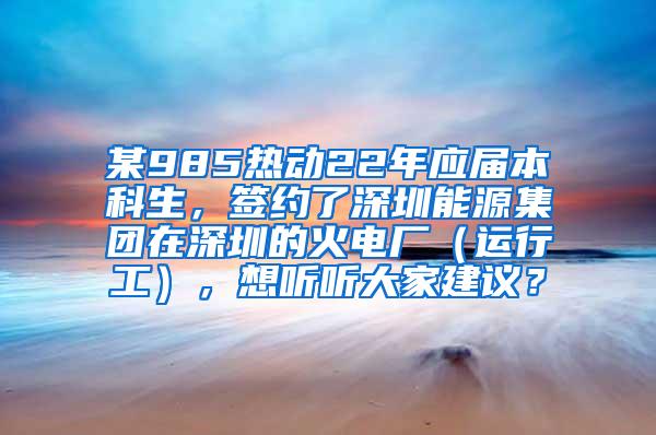 某985热动22年应届本科生，签约了深圳能源集团在深圳的火电厂（运行工），想听听大家建议？