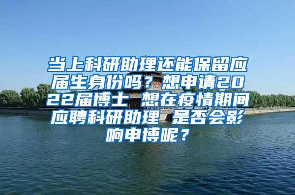 当上科研助理还能保留应届生身份吗？想申请2022届博士 想在疫情期间应聘科研助理 是否会影响申博呢？