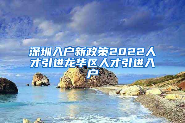 深圳入户新政策2022人才引进龙华区人才引进入户