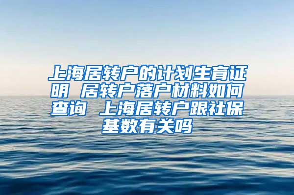 上海居转户的计划生育证明 居转户落户材料如何查询 上海居转户跟社保基数有关吗