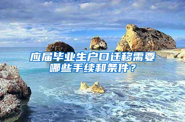 应届毕业生户口迁移需要哪些手续和条件？