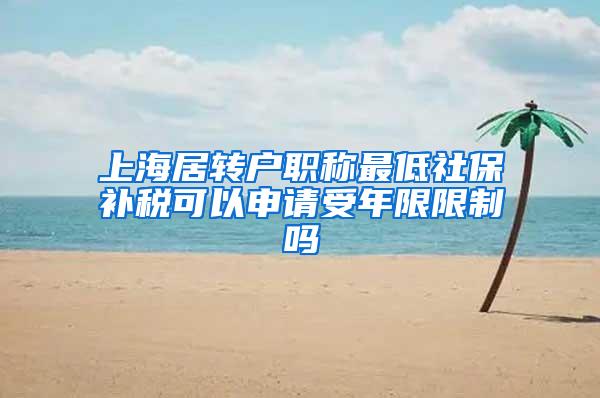 上海居转户职称最低社保补税可以申请受年限限制吗