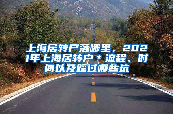 上海居转户落哪里，2021年上海居转户＊流程、时间以及踩过哪些坑