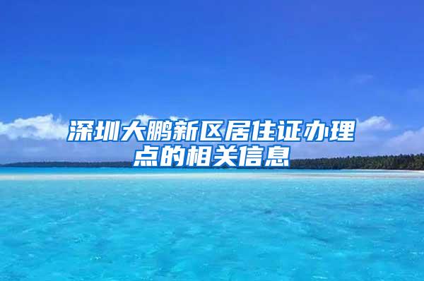 深圳大鹏新区居住证办理点的相关信息