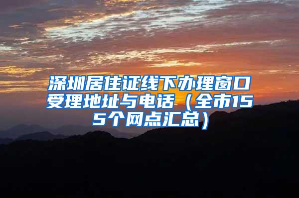 深圳居住证线下办理窗口受理地址与电话（全市155个网点汇总）