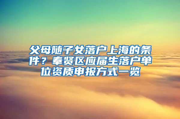 父母随子女落户上海的条件？奉贤区应届生落户单位资质申报方式一览