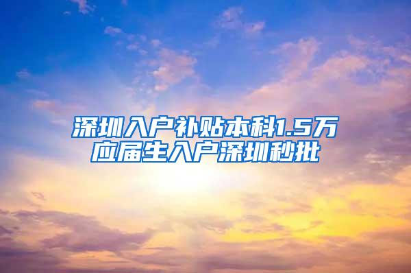 深圳入户补贴本科1.5万应届生入户深圳秒批