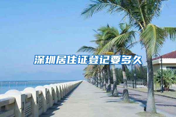 深圳居住证登记要多久