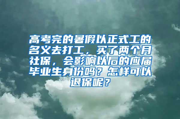 高考完的暑假以正式工的名义去打工，买了两个月社保，会影响以后的应届毕业生身份吗？怎样可以退保呢？