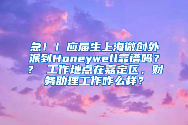 急！！应届生上海微创外派到Honeywell靠谱吗？？ 工作地点在嘉定区，财务助理工作咋么样？