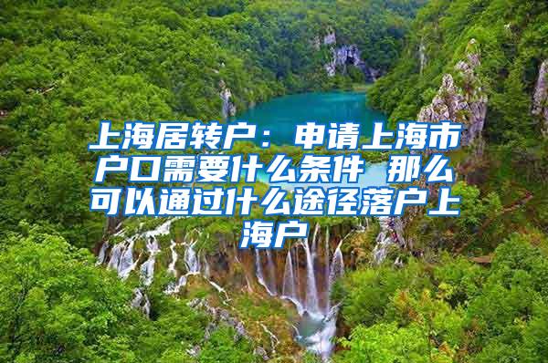 上海居转户：申请上海市户口需要什么条件 那么可以通过什么途径落户上海户