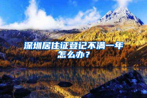 深圳居住证登记不满一年怎么办？