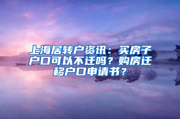 上海居转户资讯：买房子户口可以不迁吗？购房迁移户口申请书？