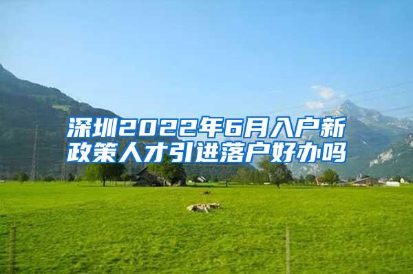 深圳2022年6月入户新政策人才引进落户好办吗