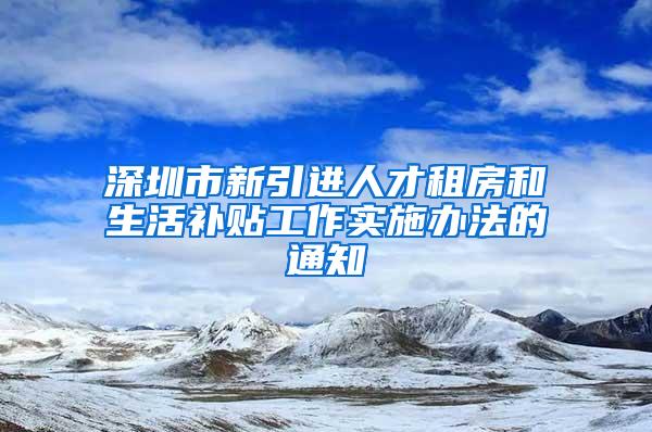 深圳市新引进人才租房和生活补贴工作实施办法的通知