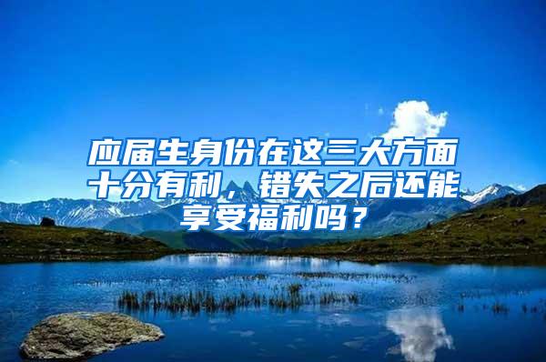 应届生身份在这三大方面十分有利，错失之后还能享受福利吗？