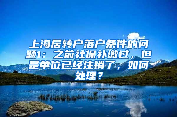 上海居转户落户条件的问题1：之前社保补缴过，但是单位已经注销了，如何处理？