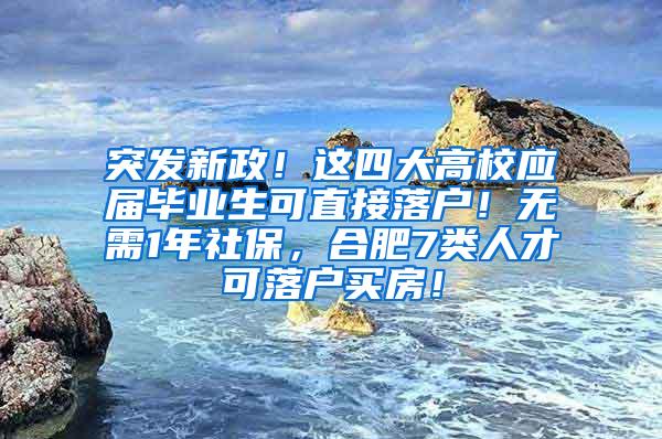 突发新政！这四大高校应届毕业生可直接落户！无需1年社保，合肥7类人才可落户买房！