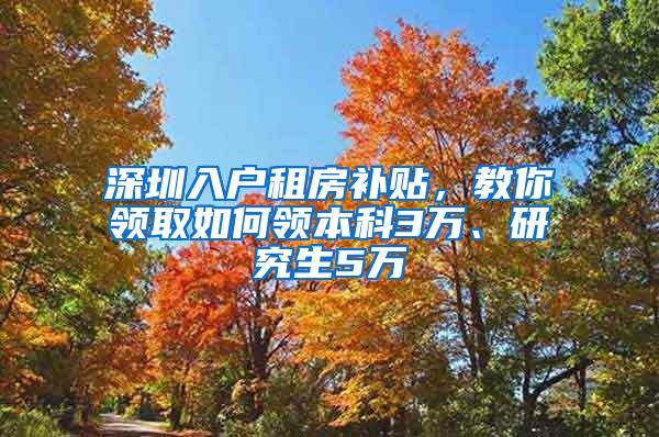 深圳入户租房补贴，教你领取如何领本科3万、研究生5万