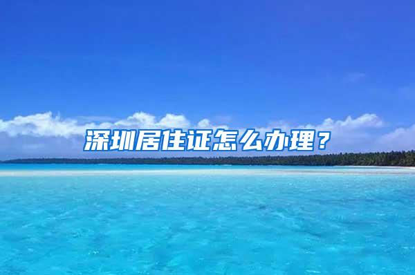 深圳居住证怎么办理？