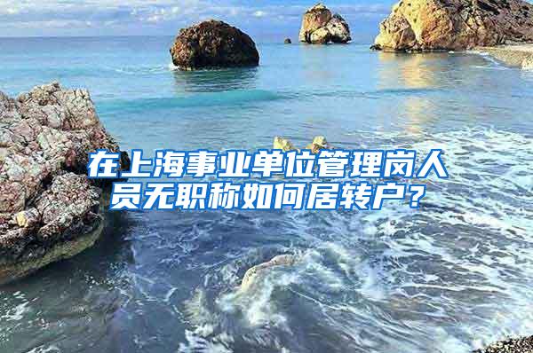 在上海事业单位管理岗人员无职称如何居转户？