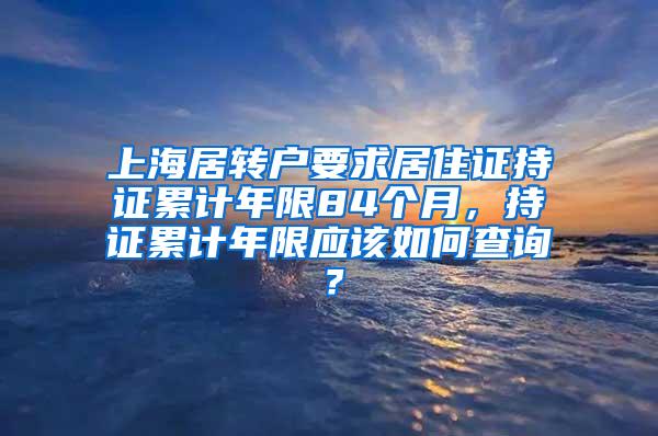 上海居转户要求居住证持证累计年限84个月，持证累计年限应该如何查询？