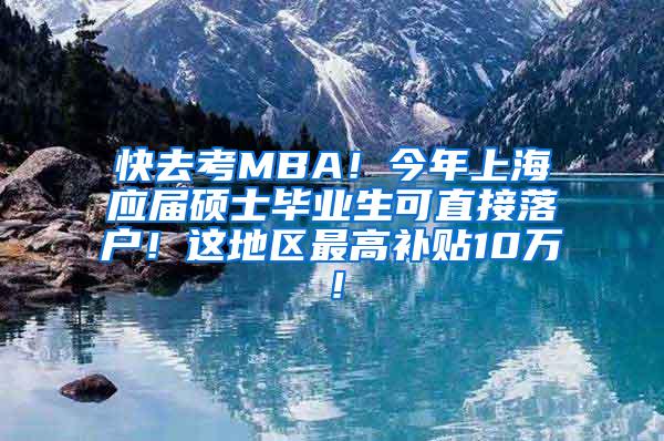 快去考MBA！今年上海应届硕士毕业生可直接落户！这地区最高补贴10万！