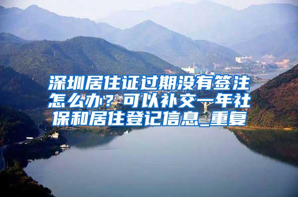 深圳居住证过期没有签注怎么办？可以补交一年社保和居住登记信息_重复