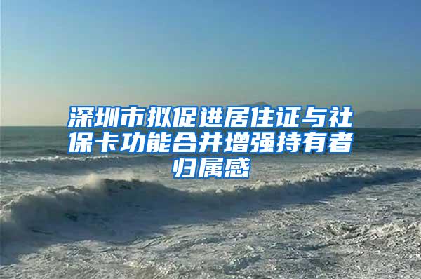 深圳市拟促进居住证与社保卡功能合并增强持有者归属感