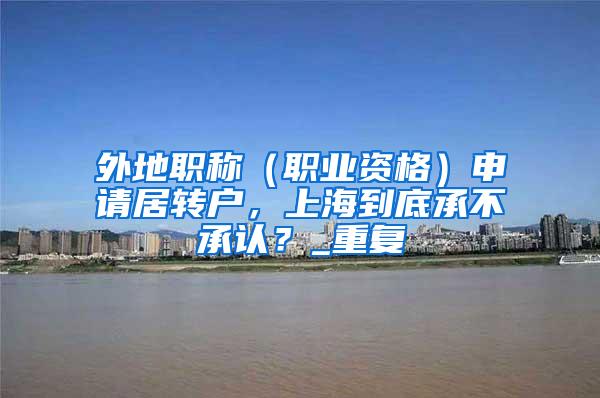 外地职称（职业资格）申请居转户，上海到底承不承认？_重复