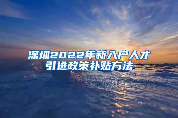 深圳2022年新入户人才引进政策补贴方法