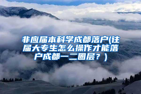 非应届本科学成都落户(往届大专生怎么操作才能落户成都一二圈层？)