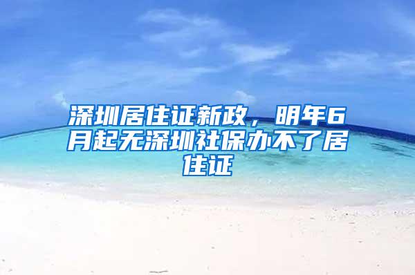 深圳居住证新政，明年6月起无深圳社保办不了居住证